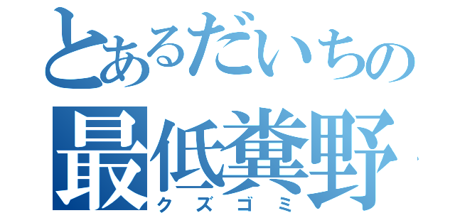 とあるだいちの最低糞野郎（クズゴミ）