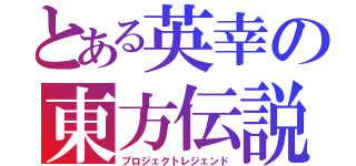 とある英幸の東方伝説（プロジェクトレジェンド）