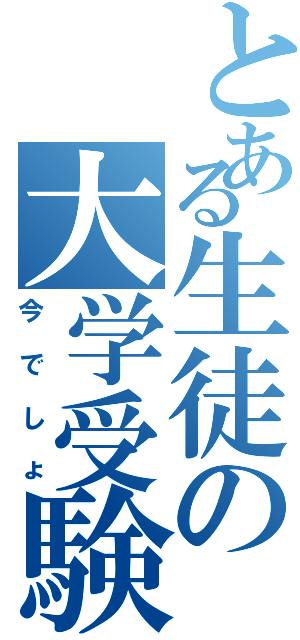 とある生徒の大学受験（今でしょ）