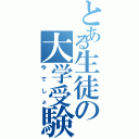 とある生徒の大学受験（今でしょ）