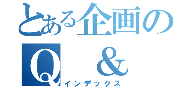 とある企画のＱ　＆　Ａ　（インデックス）