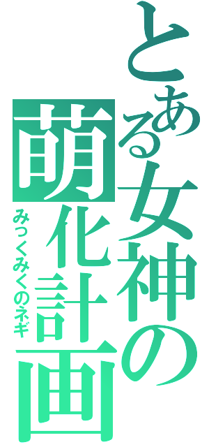 とある女神の萌化計画（みっくみくのネギ）