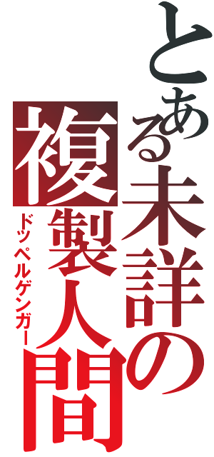 とある未詳の複製人間（ドッペルゲンガー）