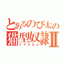 とあるのび太の猫型奴隷Ⅱ（ドラえもん）