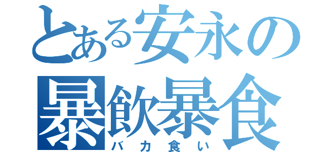 とある安永の暴飲暴食（バカ食い）