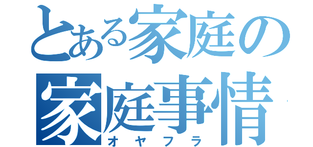 とある家庭の家庭事情（オヤフラ）