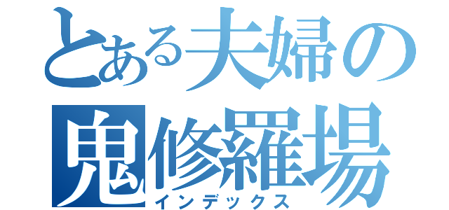 とある夫婦の鬼修羅場（インデックス）