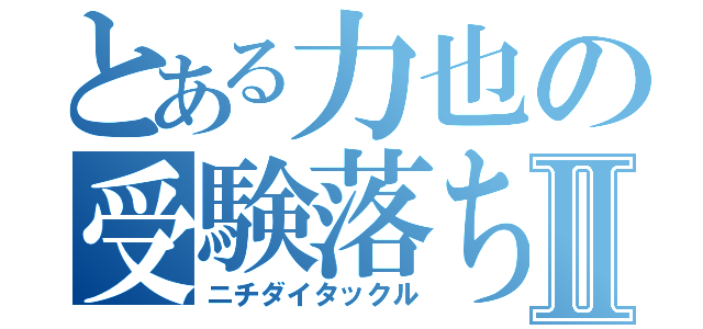 とある力也の受験落ちⅡ（ニチダイタックル）