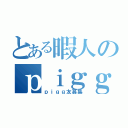 とある暇人のｐｉｇｇ✿（ｐｉｇｇ友募集）