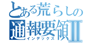 とある荒らしの通報要領Ⅱ（インデックス）