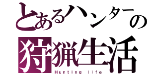 とあるハンターの狩猟生活（Ｈｕｎｔｉｎｇ ｌｉｆｅ）