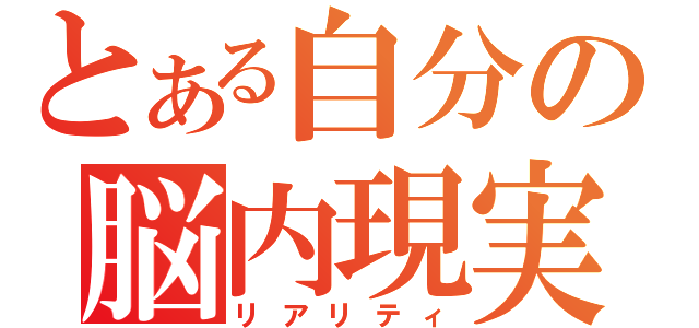 とある自分の脳内現実（リアリティ）