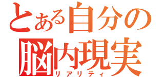 とある自分の脳内現実（リアリティ）