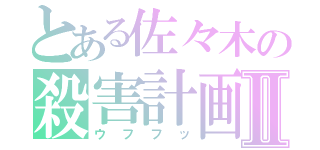 とある佐々木の殺害計画Ⅱ（ウフフッ）