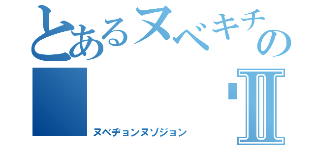 とあるヌベキチの（  ՞ةڼ  ）Ⅱ（ヌベヂョンヌゾジョン）