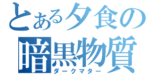 とある夕食の暗黒物質（ダークマター）