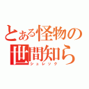 とある怪物の世間知らず（シュレック）