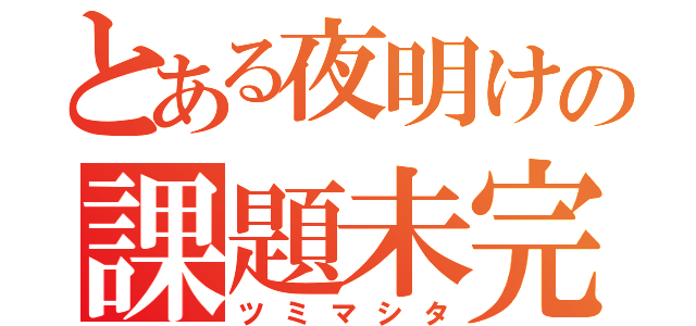 とある夜明けの課題未完（ツミマシタ）