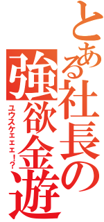 とある社長の強欲金遊Ⅱ（ユウスケェェェ！？）