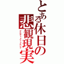 とある休日の悲観現実（アルティメットエンド）