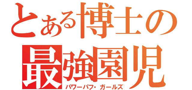 とある博士の最強園児（パワーパフ・ガールズ）