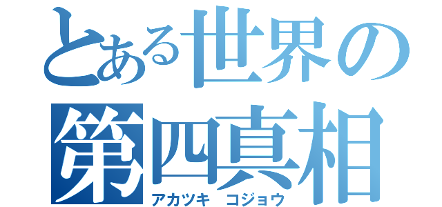 とある世界の第四真相（アカツキ コジョウ）