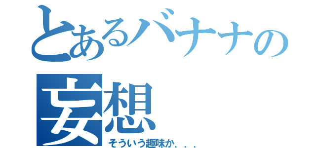 とあるバナナの妄想（そういう趣味か．．．）