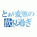 とある変態の飲見過ぎ注意（たし＾－＾ピヨ）