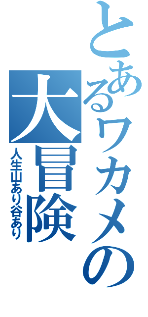 とあるワカメの大冒険（人生山あり谷あり）