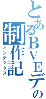 とあるＢＶＥデータの制作記（インデックス）