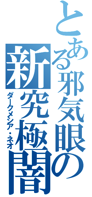 とある邪気眼の新究極闇（ダークメシア・ネオ）