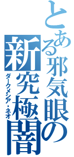 とある邪気眼の新究極闇（ダークメシア・ネオ）