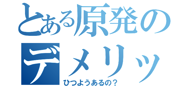 とある原発のデメリット（ひつようあるの？）