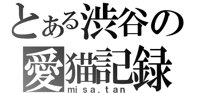 とある渋谷の愛猫記録（ｍｉｓａ．ｔａｎ）