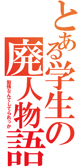 とある学生の廃人物語（勉強なんてしてられっか）