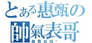 とある惠甄の帥氣表哥（為我尖叫吧）