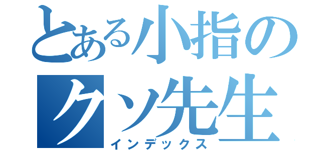 とある小指のクソ先生（インデックス）