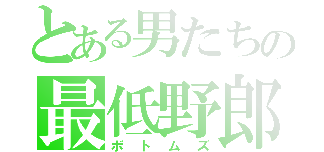 とある男たちの最低野郎（ボトムズ）