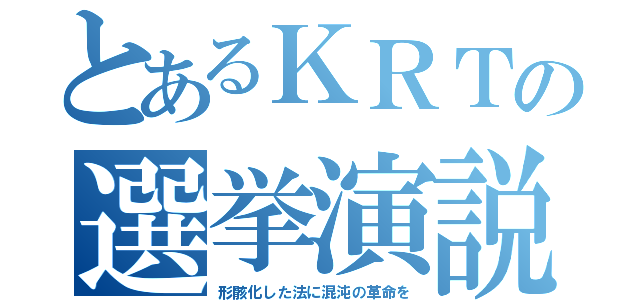 とあるＫＲＴの選挙演説（形骸化した法に混沌の革命を）