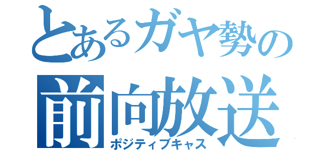 とあるガヤ勢の前向放送（ポジティブキャス）