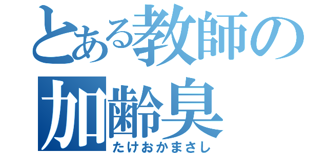 とある教師の加齢臭（たけおかまさし）