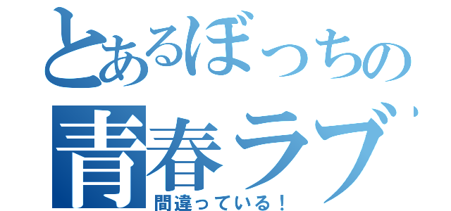 とあるぼっちの青春ラブコメ（間違っている！）