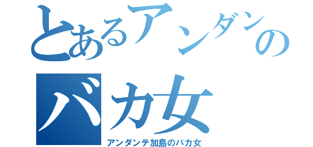 とあるアンダンテ加島のバカ女（アンダンテ加島のバカ女）