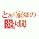 とある家豪の炎火腿（犀利）