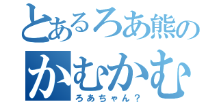 とあるろあ熊のかむかむ（ろあちゃん？）