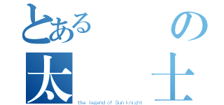 とある頑鋸の太陽騎士（ｔｈｅ ｌｅｇｅｎｄ ｏｆ Ｓｕｎ ｋｎｉｇｈｔ）