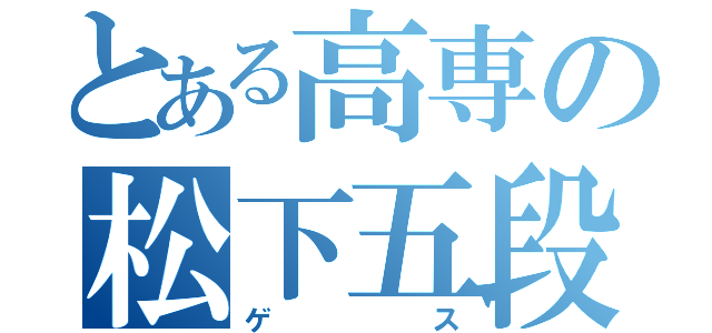 とある高専の松下五段（ゲス）