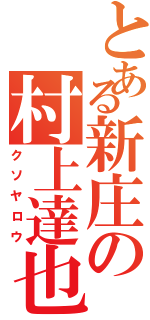 とある新庄の村上達也（クソヤロウ）