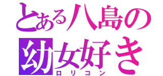 とある八島の幼女好き（ロリコン）