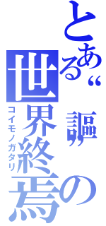 とある“謳”の世界終焉（コイモノガタリ）